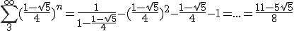 \Bigsum_{3}^{\infty}(\frac{1-\sqrt{5}}{4})^n=\frac{1}{1-\frac{1-\sqrt{5}}{4}}-(\frac{1-\sqrt{5}}{4})^2-\frac{1-\sqrt{5}}{4}-1=...=\frac{11-5\sqrt{5}}{8}